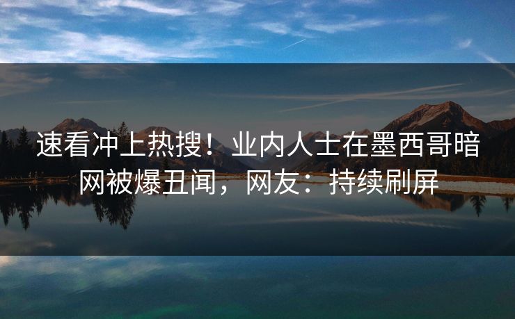 速看冲上热搜！业内人士在墨西哥暗网被爆丑闻，网友：持续刷屏