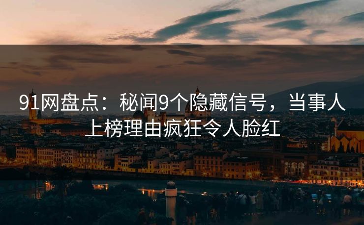 91网盘点：秘闻9个隐藏信号，当事人上榜理由疯狂令人脸红