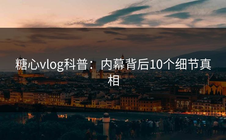 糖心vlog科普：内幕背后10个细节真相