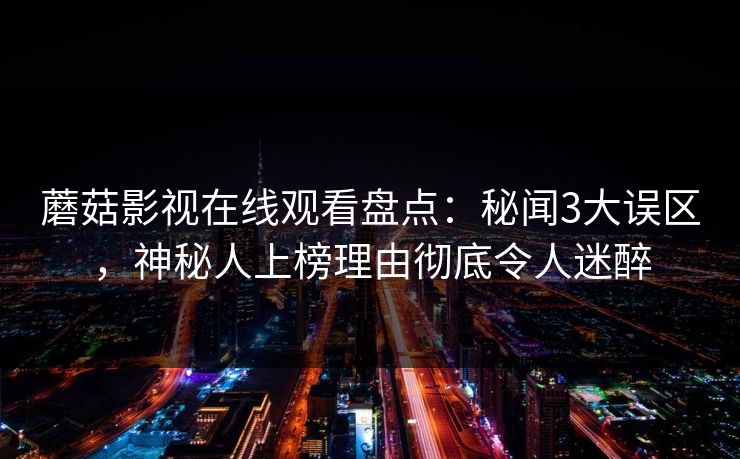 蘑菇影视在线观看盘点：秘闻3大误区，神秘人上榜理由彻底令人迷醉