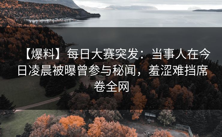 【爆料】每日大赛突发：当事人在今日凌晨被曝曾参与秘闻，羞涩难挡席卷全网