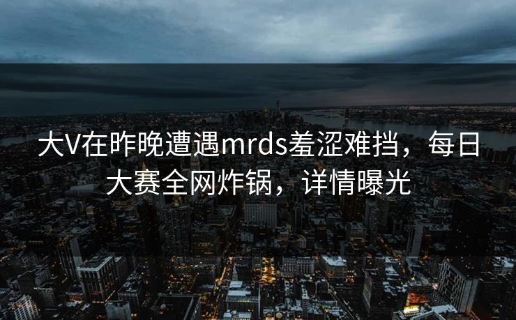 大V在昨晚遭遇mrds羞涩难挡,每日大赛全网炸锅,详情曝光 大V在昨晚遭遇mrds羞涩难挡,每日大赛全网炸锅,详情曝光
