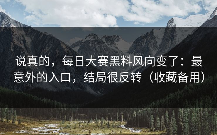 说真的，每日大赛黑料风向变了：最意外的入口，结局很反转（收藏备用）