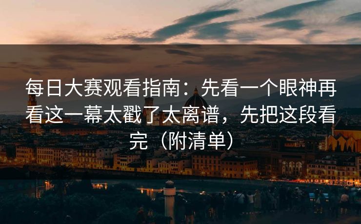 每日大赛观看指南：先看一个眼神再看这一幕太戳了太离谱，先把这段看完（附清单）