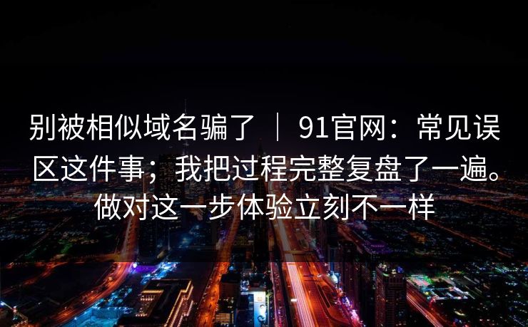 别被相似域名骗了 ｜ 91官网：常见误区这件事；我把过程完整复盘了一遍。做对这一步体验立刻不一样
