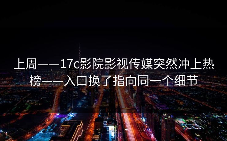 上周——17c影院影视传媒突然冲上热榜——入口换了指向同一个细节