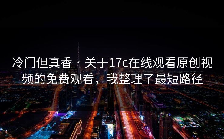 冷门但真香 · 关于17c在线观看原创视频的免费观看，我整理了最短路径