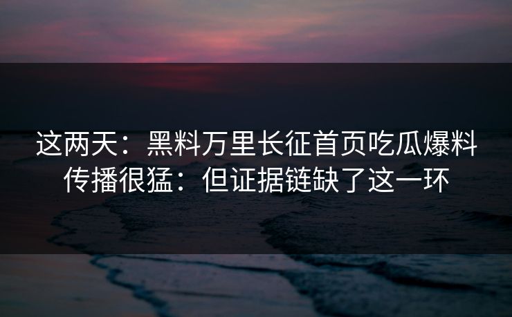 这两天：黑料万里长征首页吃瓜爆料传播很猛：但证据链缺了这一环