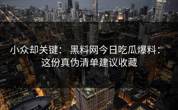 小众却关键： 黑料网今日吃瓜爆料： 这份真伪清单建议收藏