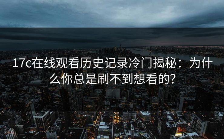 17c在线观看历史记录冷门揭秘：为什么你总是刷不到想看的？