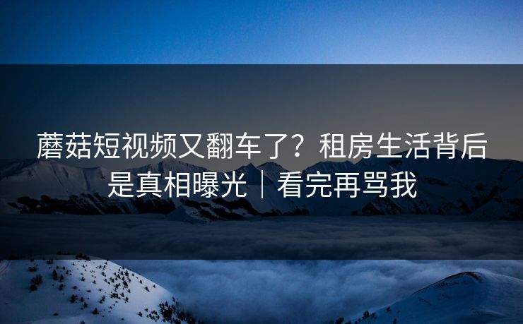 蘑菇短视频又翻车了？租房生活背后是真相曝光｜看完再骂我