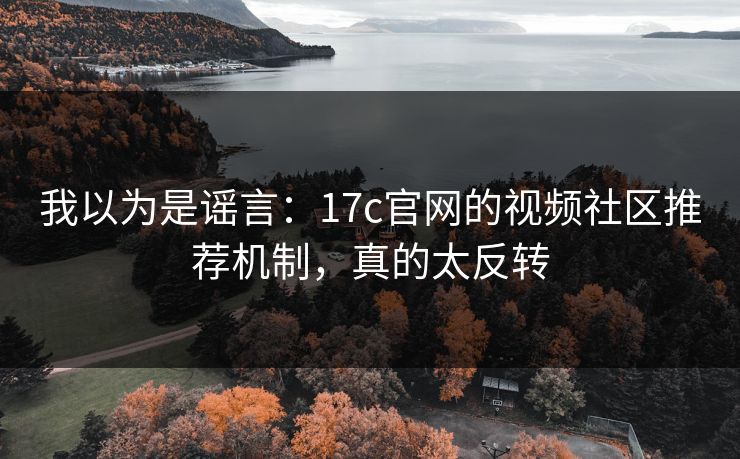 我以为是谣言：17c官网的视频社区推荐机制，真的太反转