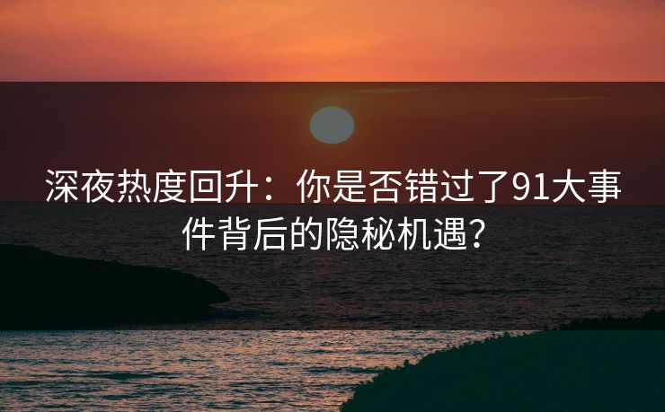 深夜热度回升：你是否错过了91大事件背后的隐秘机遇？