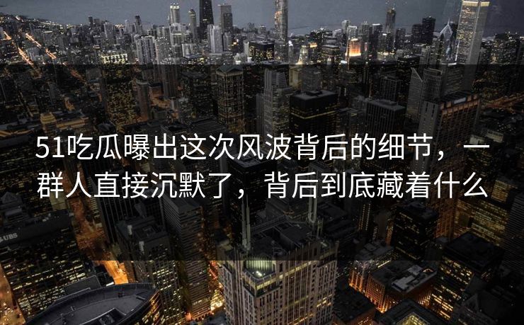 51吃瓜曝出这次风波背后的细节，一群人直接沉默了，背后到底藏着什么