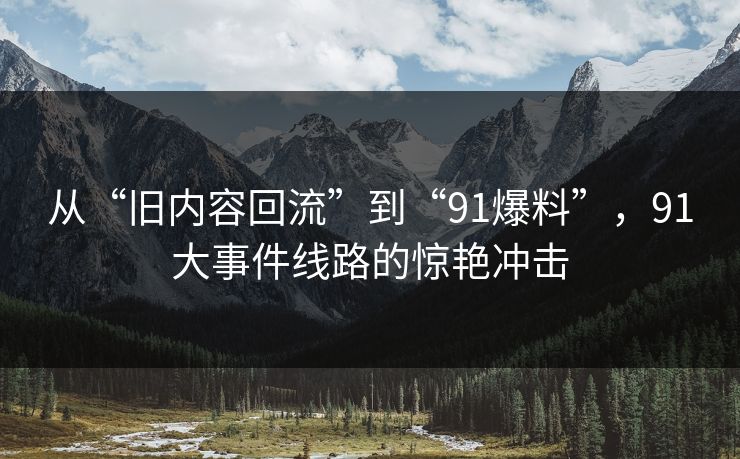 从“旧内容回流”到“91爆料”，91大事件线路的惊艳冲击