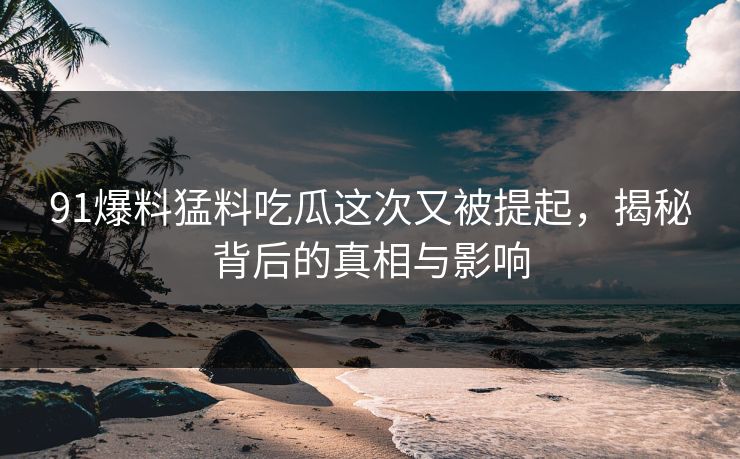 91爆料猛料吃瓜这次又被提起，揭秘背后的真相与影响