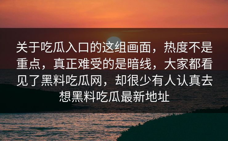 关于吃瓜入口的这组画面，热度不是重点，真正难受的是暗线，大家都看见了黑料吃瓜网，却很少有人认真去想黑料吃瓜最新地址