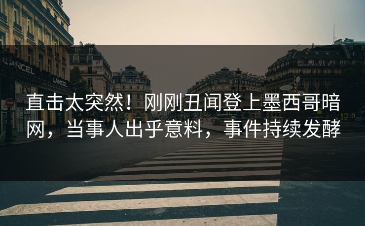 直击太突然！刚刚丑闻登上墨西哥暗网，当事人出乎意料，事件持续发酵