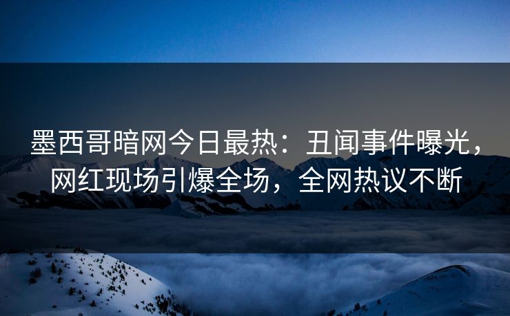 墨西哥暗网今日最热：丑闻事件曝光，网红现场引爆全场，全网热议不断