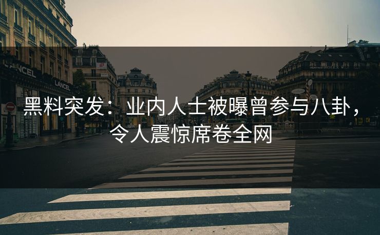 黑料突发：业内人士被曝曾参与八卦，令人震惊席卷全网