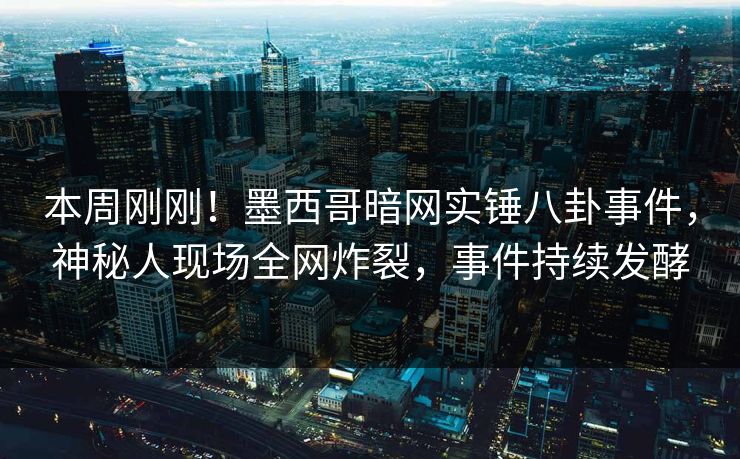 本周刚刚！墨西哥暗网实锤八卦事件，神秘人现场全网炸裂，事件持续发酵