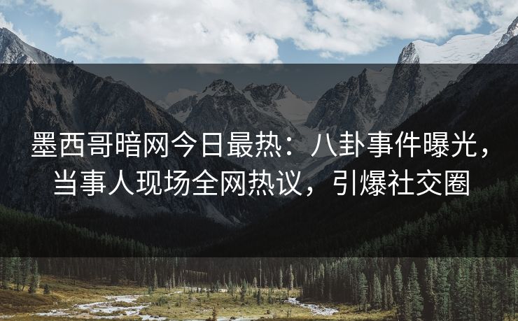 墨西哥暗网今日最热：八卦事件曝光，当事人现场全网热议，引爆社交圈