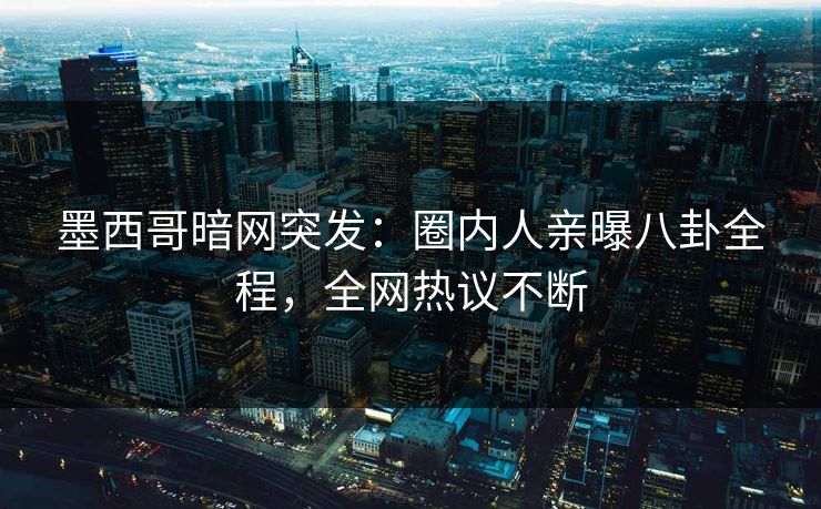 墨西哥暗网突发：圈内人亲曝八卦全程，全网热议不断
