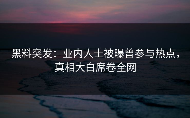 黑料突发：业内人士被曝曾参与热点，真相大白席卷全网