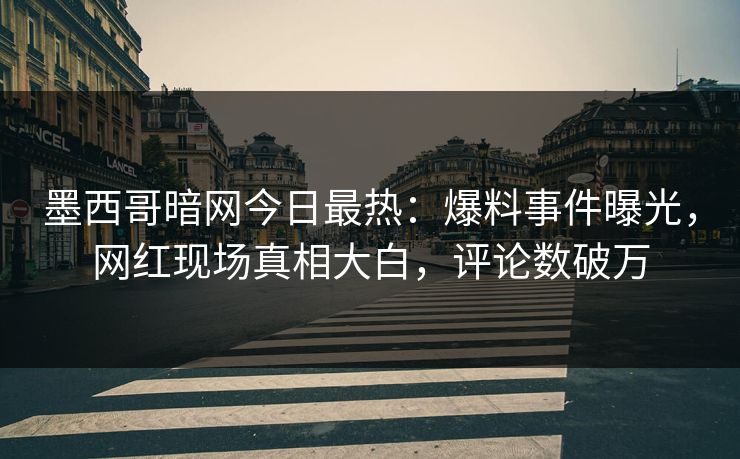 墨西哥暗网今日最热：爆料事件曝光，网红现场真相大白，评论数破万