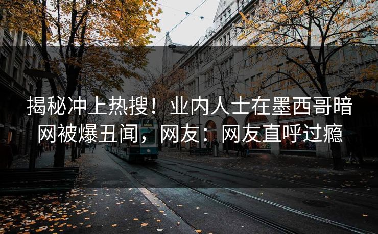 揭秘冲上热搜！业内人士在墨西哥暗网被爆丑闻，网友：网友直呼过瘾