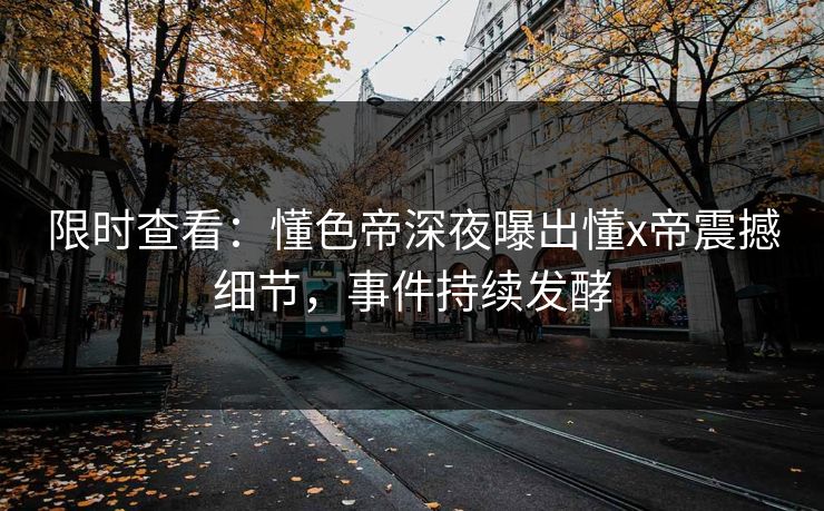 限时查看：懂色帝深夜曝出懂x帝震撼细节，事件持续发酵