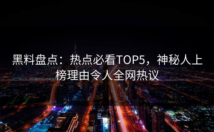 黑料盘点：热点必看TOP5，神秘人上榜理由令人全网热议