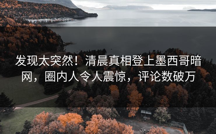 发现太突然！清晨真相登上墨西哥暗网，圈内人令人震惊，评论数破万