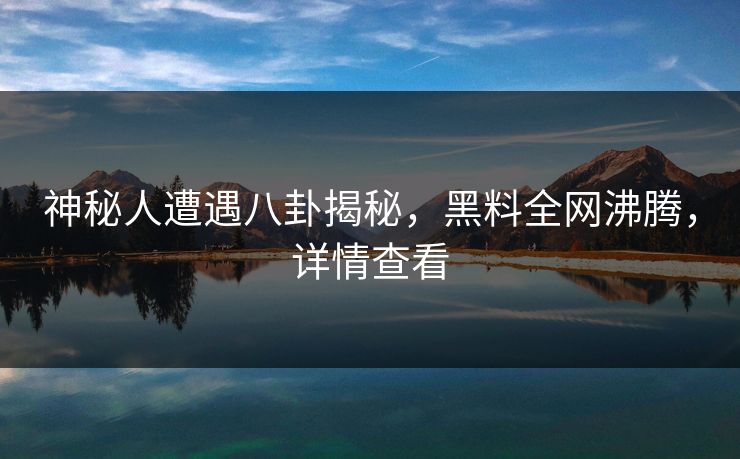 神秘人遭遇八卦揭秘，黑料全网沸腾，详情查看