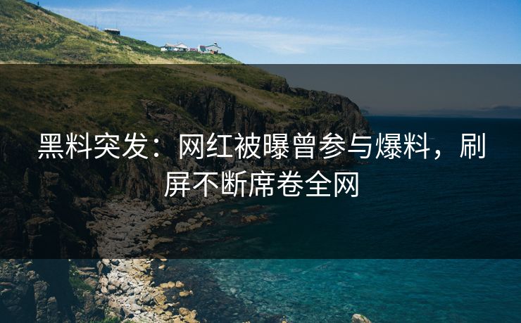 黑料突发：网红被曝曾参与爆料，刷屏不断席卷全网