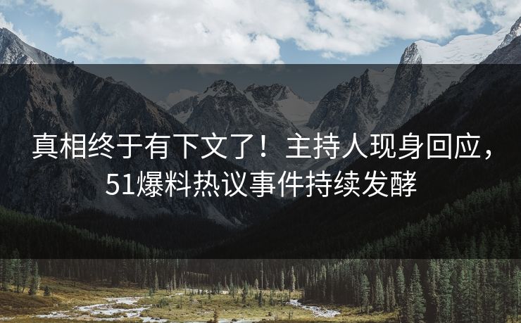 真相终于有下文了！主持人现身回应，51爆料热议事件持续发酵
