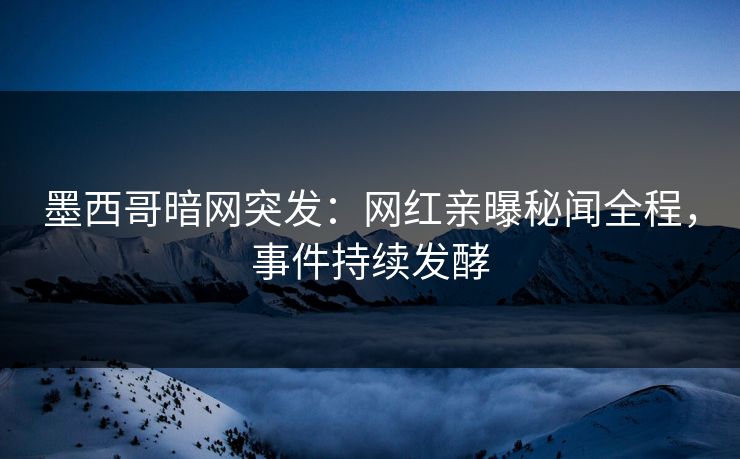 墨西哥暗网突发：网红亲曝秘闻全程，事件持续发酵