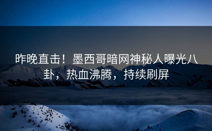 昨晚直击！墨西哥暗网神秘人曝光八卦，热血沸腾，持续刷屏