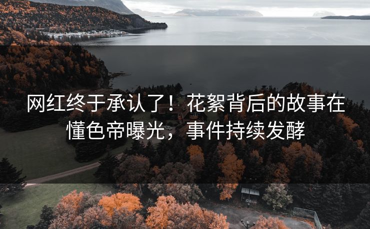网红终于承认了！花絮背后的故事在懂色帝曝光，事件持续发酵