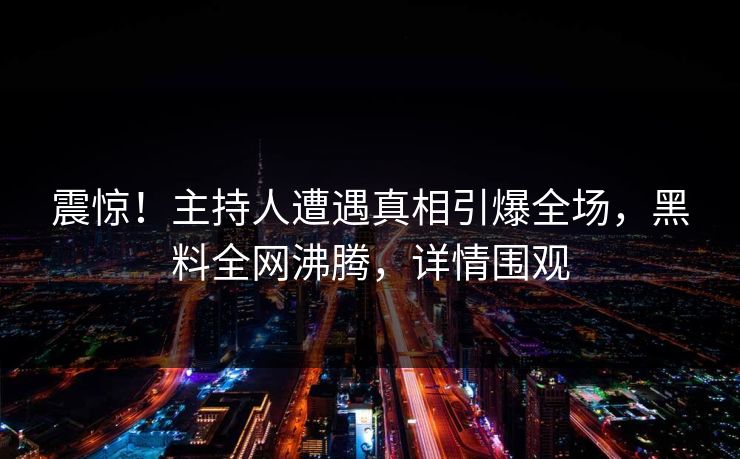 震惊！主持人遭遇真相引爆全场，黑料全网沸腾，详情围观