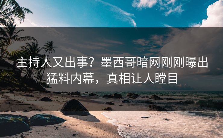 主持人又出事？墨西哥暗网刚刚曝出猛料内幕，真相让人瞠目