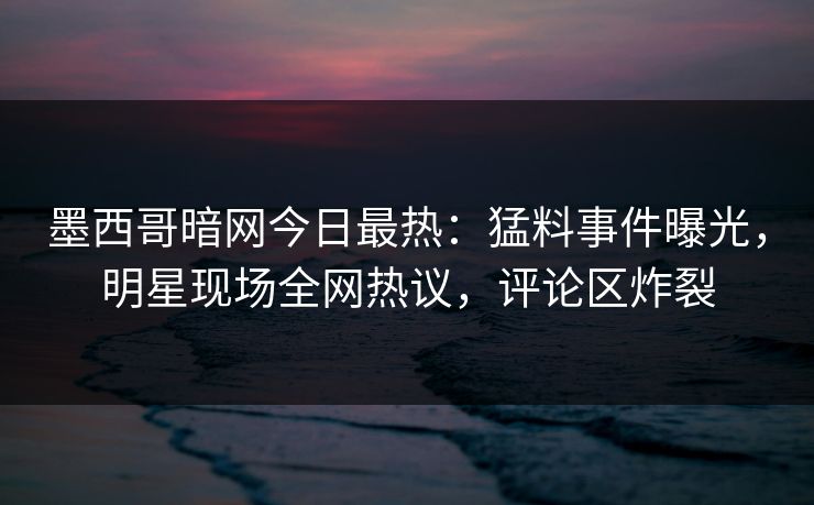 墨西哥暗网今日最热：猛料事件曝光，明星现场全网热议，评论区炸裂