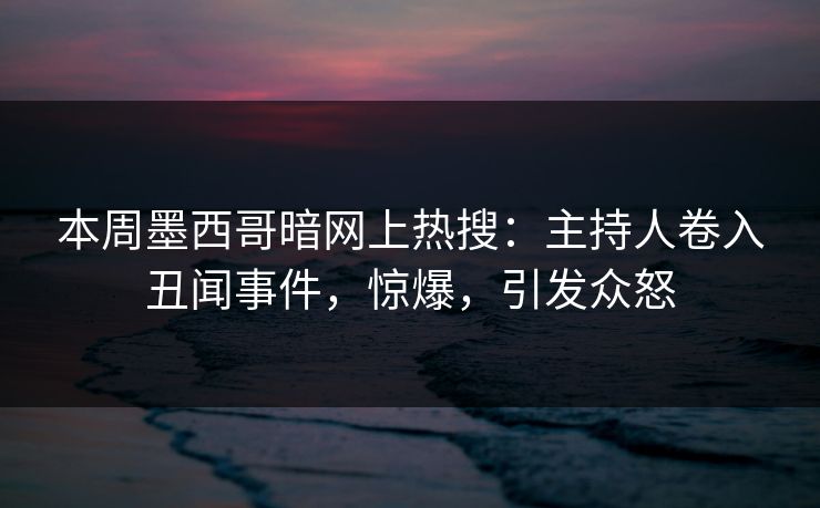 本周墨西哥暗网上热搜：主持人卷入丑闻事件，惊爆，引发众怒