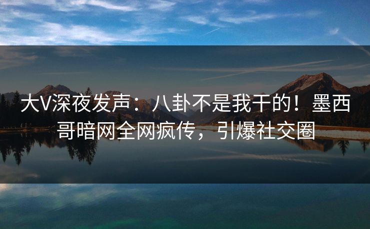 大V深夜发声：八卦不是我干的！墨西哥暗网全网疯传，引爆社交圈