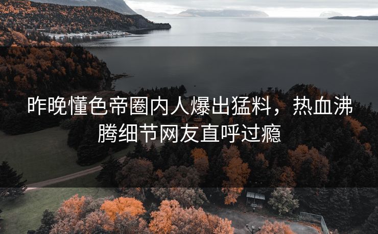 昨晚懂色帝圈内人爆出猛料，热血沸腾细节网友直呼过瘾