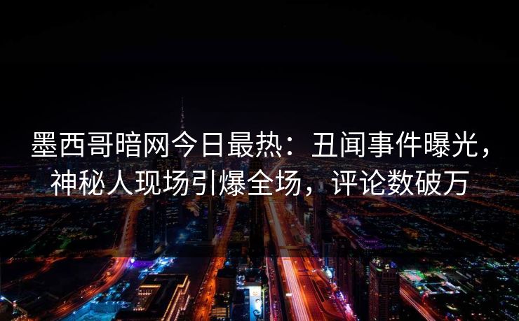 墨西哥暗网今日最热：丑闻事件曝光，神秘人现场引爆全场，评论数破万