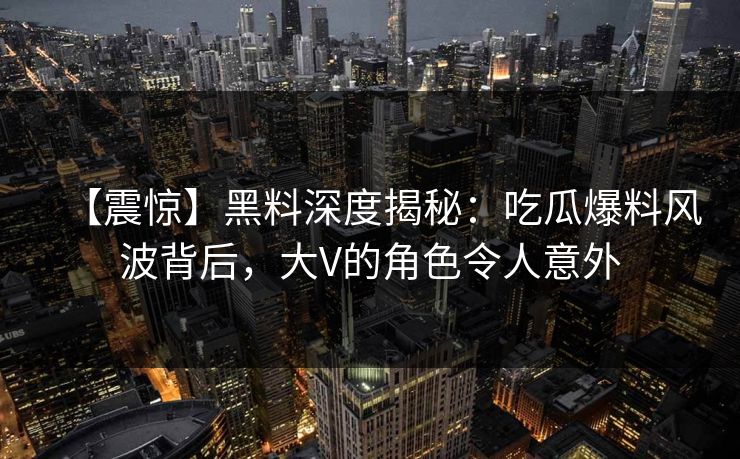 【震惊】黑料深度揭秘：吃瓜爆料风波背后，大V的角色令人意外