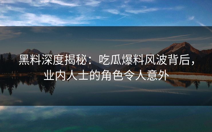 黑料深度揭秘：吃瓜爆料风波背后，业内人士的角色令人意外