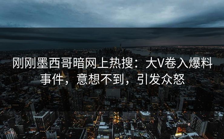 刚刚墨西哥暗网上热搜：大V卷入爆料事件，意想不到，引发众怒