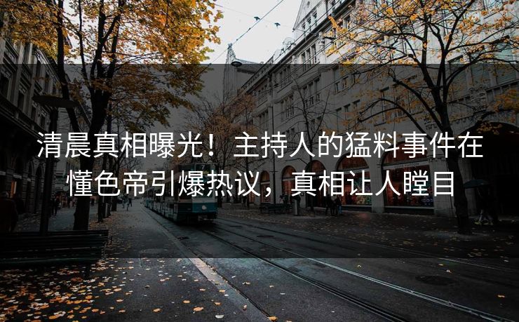 清晨真相曝光！主持人的猛料事件在懂色帝引爆热议，真相让人瞠目